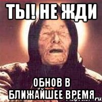 ты! не жди обнов в ближайшее время