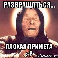 развращаться... ПЛОХАЯ ПРИМЕТА :-p