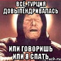 Всё, турция довыпендривалась или говоришь или я спать