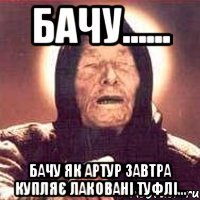 Бачу...... Бачу як Артур завтра купляє лаковані туфлі...