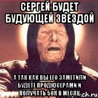 Сергей будет будующей звездой А так как вы его заметили будете продюсерами и получать 50к в месяц