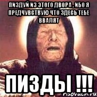 Пиздуй из этого двора , ибо я предчувствую что здесь тебе ввалят Пизды !!!