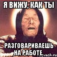 Я вижу, как ты разговариваешь на работе.
