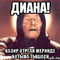 ДИАНА! КАЗИР ОТРГАН ЖЕРИНДЕ БУТЫНА ТЫШАСН