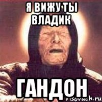 я вижу ты владик гандон
