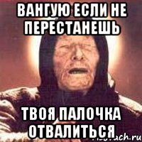 Вангую если не перестанешь Твоя палочка отвалиться