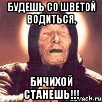 Будешь со Шветой водиться, бичихой станешь!!!