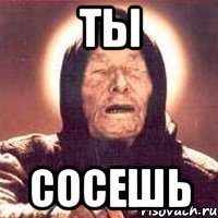 ты сосешь