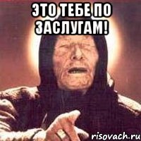 ЭТО ТЕБЕ ПО ЗАСЛУГАМ! 