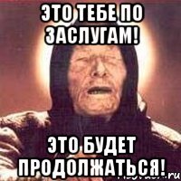 ЭТО ТЕБЕ ПО ЗАСЛУГАМ! ЭТО БУДЕТ ПРОДОЛЖАТЬСЯ!