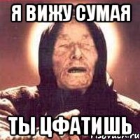 я вижу сумая ты цфатишь