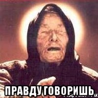  правду говоришь