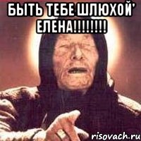 Быть тебе шлюхой' Елена!!!!!!!! 