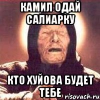 Камил одай салиарку Кто хуйова будет тебе