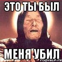это ты был меня убил