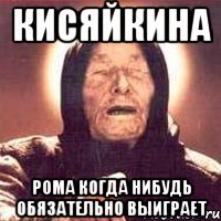 КИСЯЙКИНА РОМА КОГДА НИБУДЬ ОБЯЗАТЕЛЬНО ВЫИГРАЕТ