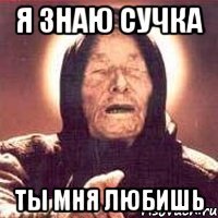 я знаю сучка ты мня любишь