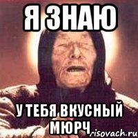 я знаю у тебя вкусный мюрч