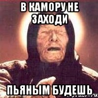 в камору не заходи пьяным будешь