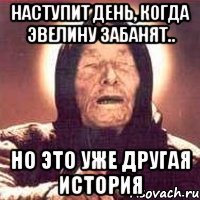 Наступит день, когда Эвелину забанят.. Но это уже другая история