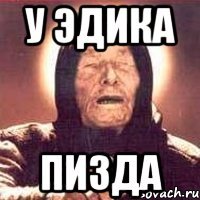у эдика пизда