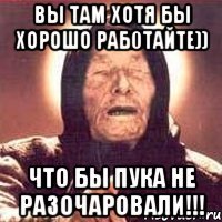 Вы там хотя бы хорошо раб0тайте)) Что бы пука не разочаровали!!!