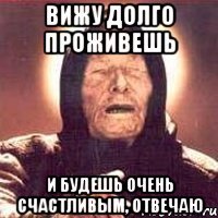 вижу долго проживешь и будешь очень счастливым, отвечаю