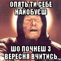 опять ти себе найобуєш шо почнеш з вересня вчитись