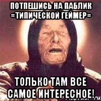 Потпешись на паблик =типической геймер= только там все самое интересное!