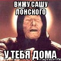 Вижу Сашу Лонского у тебя дома