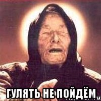  ГУЛЯТЬ НЕ ПОЙДЁМ