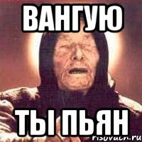 Вангую Ты пьян