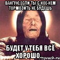 Вангую,если ты с кое-кем тормозить не будешь будет у тебя всё хорошо...