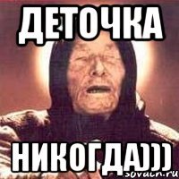 деточка никогда)))