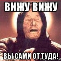 вижу вижу вы сами от туда!
