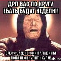 ДРЛ ВАС по кругу ебать будут неделю! СЛ, ФФ, АД, КОФС и Паладины пока не обнулят к хуям!