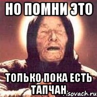 Но помни это Только пока есть тапчан