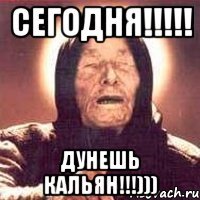 Сегодня!!!!! дунешь кальян!!!)))