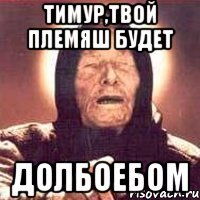 Тимур,твой племяш будет долбоебом
