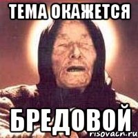 ТЕМА ОКАЖЕТСЯ БРЕДОВОЙ