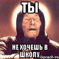 Ты не хочешь в школу