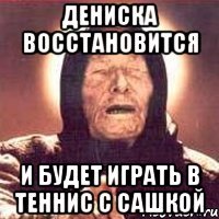дениска восстановится и будет играть в теннис с сашкой