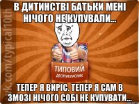 В ДИТИНСТВІ БАТЬКИ МЕНІ НІЧОГО НЕ КУПУВАЛИ... ТЕПЕР Я ВИРІС. ТЕПЕР Я САМ В ЗМОЗІ НІЧОГО СОБІ НЕ КУПУВАТИ...