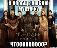 Я вообще люблю мустафу Чтооооооооо?