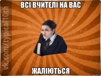 Всі вчителі на вас жаліються