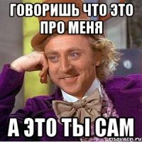 говоришь что это про меня а это ты сам