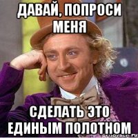 Давай, попроси меня сделать это единым полотном