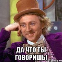 Да что ты говоришь!