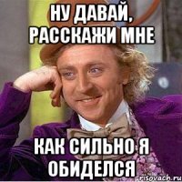 Ну давай, расскажи мне как сильно я обиделся