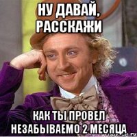 Ну давай, расскажи Как ты провел незабываемо 2 месяца